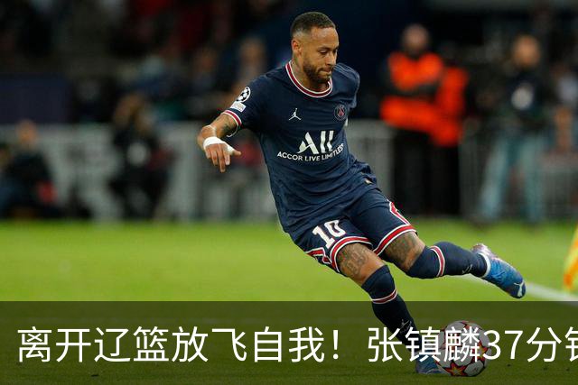 离开辽篮放飞自我！张镇麟37分钟砍28分，堪比外援，京媒一针见血